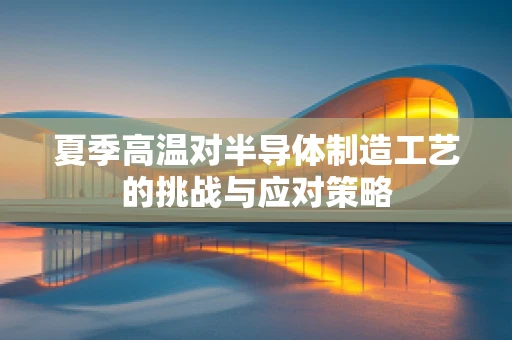 夏季高温对半导体制造工艺的挑战与应对策略