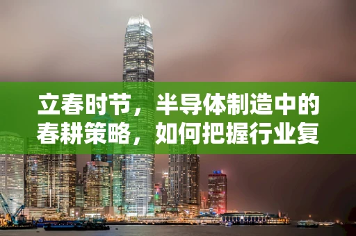 立春时节，半导体制造中的春耕策略，如何把握行业复苏的契机？