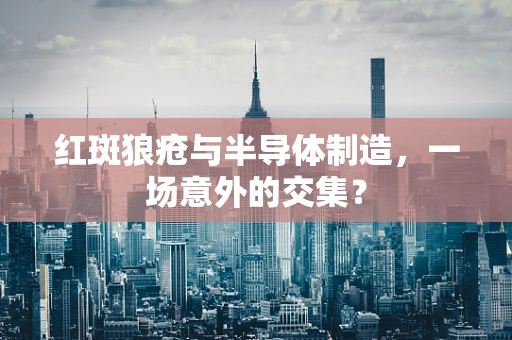 红斑狼疮与半导体制造，一场意外的交集？
