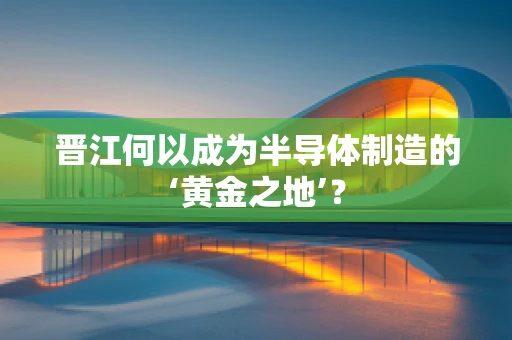 晋江何以成为半导体制造的‘黄金之地’？