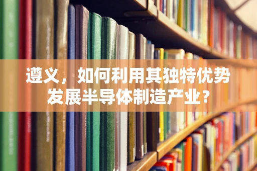 遵义，如何利用其独特优势发展半导体制造产业？