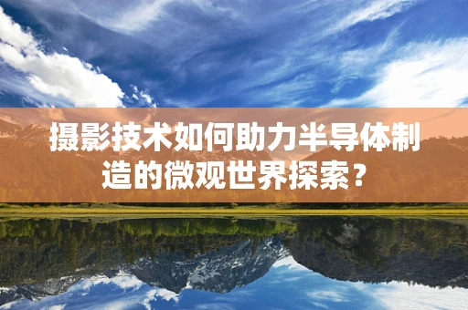 摄影技术如何助力半导体制造的微观世界探索？