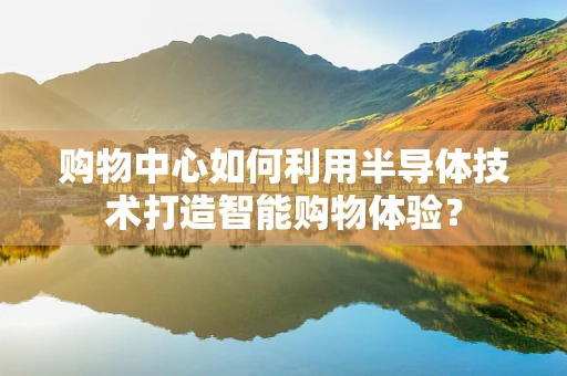 购物中心如何利用半导体技术打造智能购物体验？