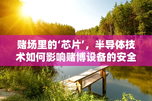 赌场里的‘芯片’，半导体技术如何影响赌博设备的安全性？