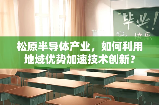 松原半导体产业，如何利用地域优势加速技术创新？