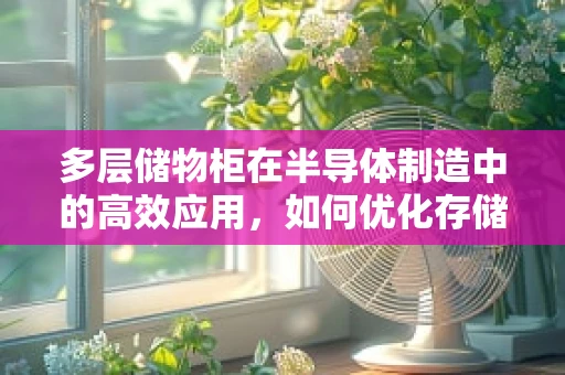 多层储物柜在半导体制造中的高效应用，如何优化存储与物流？