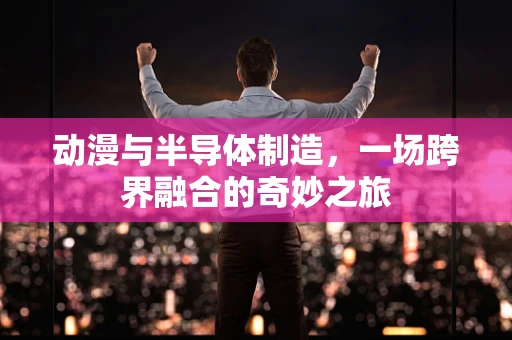 动漫与半导体制造，一场跨界融合的奇妙之旅