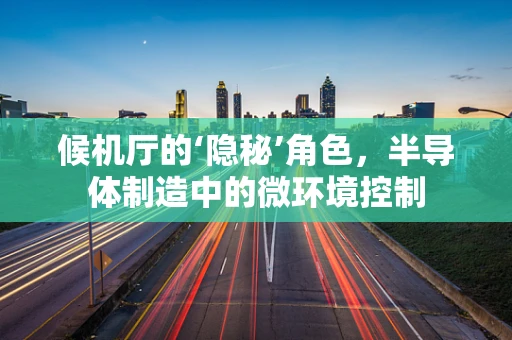 候机厅的‘隐秘’角色，半导体制造中的微环境控制