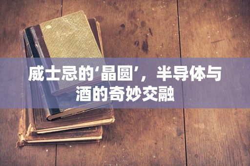 威士忌的‘晶圆’，半导体与酒的奇妙交融