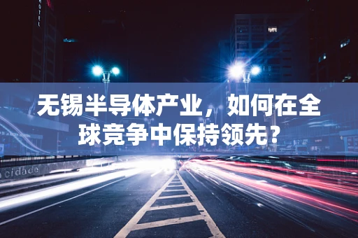 无锡半导体产业，如何在全球竞争中保持领先？
