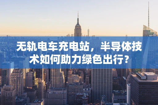 无轨电车充电站，半导体技术如何助力绿色出行？