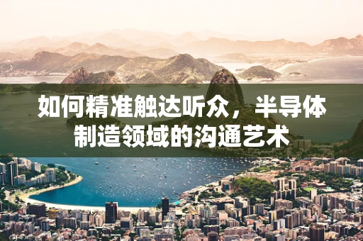 如何精准触达听众，半导体制造领域的沟通艺术