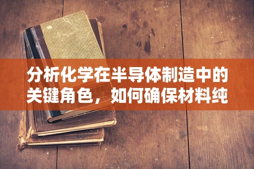 分析化学在半导体制造中的关键角色，如何确保材料纯度与性能？