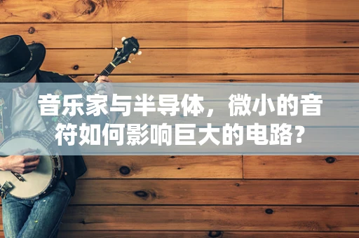 音乐家与半导体，微小的音符如何影响巨大的电路？