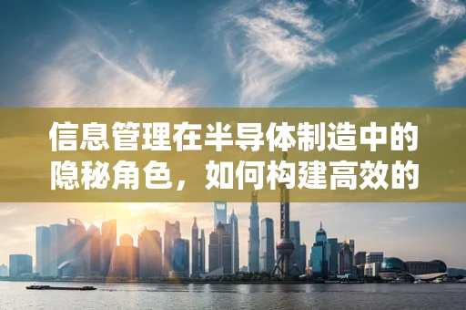 信息管理在半导体制造中的隐秘角色，如何构建高效的数据治理体系？