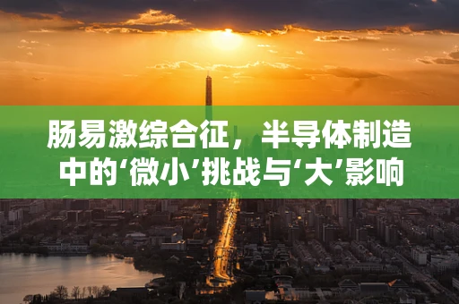 肠易激综合征，半导体制造中的‘微小’挑战与‘大’影响