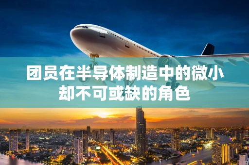 团员在半导体制造中的微小却不可或缺的角色
