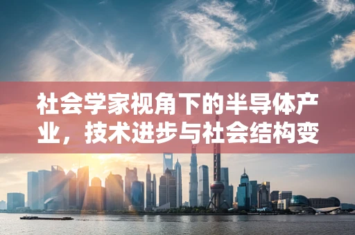 社会学家视角下的半导体产业，技术进步与社会结构变迁的交织