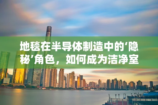 地毯在半导体制造中的‘隐秘’角色，如何成为洁净室环境的守护者？