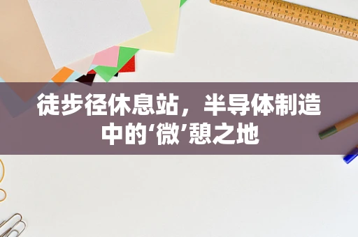 徒步径休息站，半导体制造中的‘微’憩之地