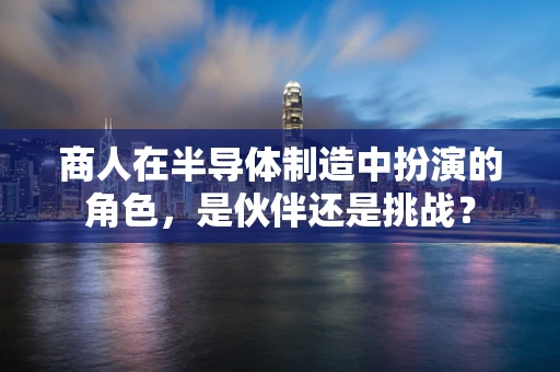 商人在半导体制造中扮演的角色，是伙伴还是挑战？