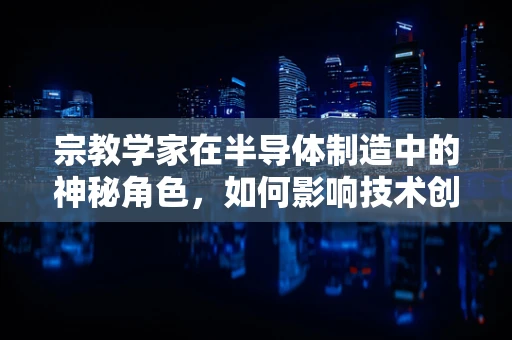 宗教学家在半导体制造中的神秘角色，如何影响技术创新与文化融合？