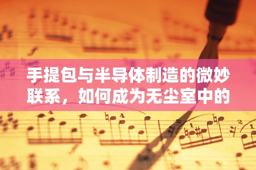 手提包与半导体制造的微妙联系，如何成为无尘室中的隐形守护者？