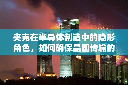 夹克在半导体制造中的隐形角色，如何确保晶圆传输的精准与安全？