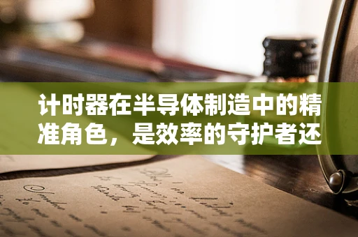 计时器在半导体制造中的精准角色，是效率的守护者还是质量的绊脚石？