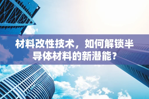 材料改性技术，如何解锁半导体材料的新潜能？
