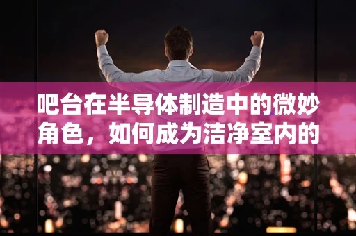吧台在半导体制造中的微妙角色，如何成为洁净室内的隐形守护者？
