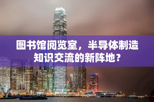 图书馆阅览室，半导体制造知识交流的新阵地？