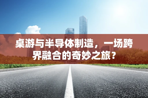 桌游与半导体制造，一场跨界融合的奇妙之旅？