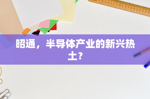 昭通，半导体产业的新兴热土？