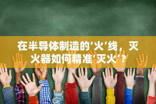 在半导体制造的‘火’线，灭火器如何精准‘灭火’？