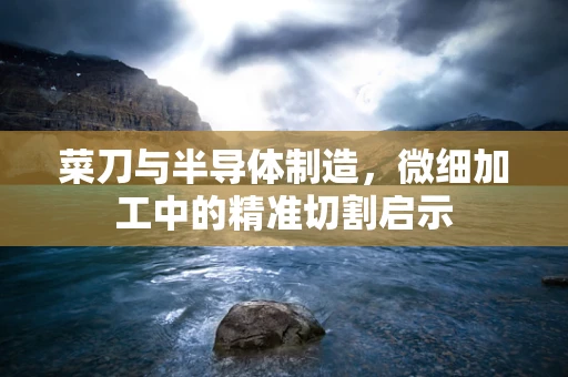 菜刀与半导体制造，微细加工中的精准切割启示