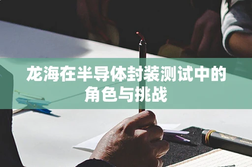 龙海在半导体封装测试中的角色与挑战