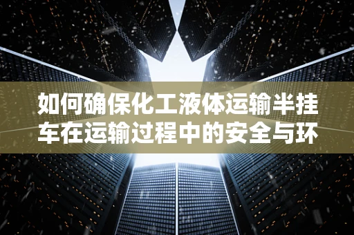 如何确保化工液体运输半挂车在运输过程中的安全与环保？