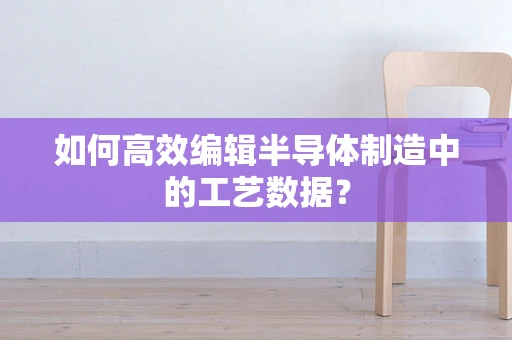 如何高效编辑半导体制造中的工艺数据？