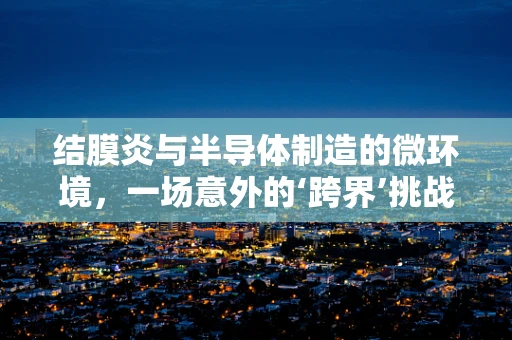结膜炎与半导体制造的微环境，一场意外的‘跨界’挑战？