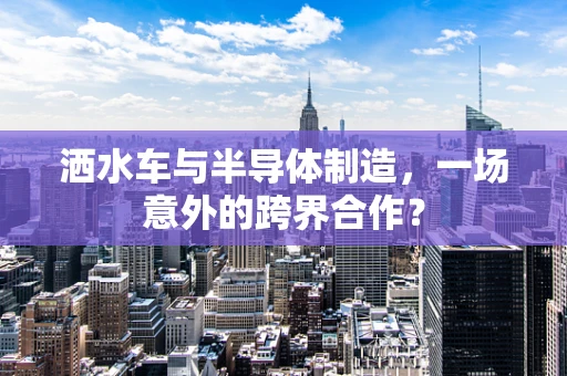 洒水车与半导体制造，一场意外的跨界合作？
