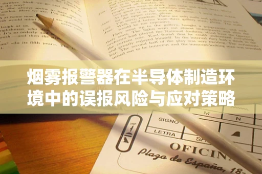 烟雾报警器在半导体制造环境中的误报风险与应对策略