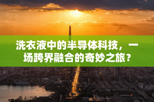 洗衣液中的半导体科技，一场跨界融合的奇妙之旅？