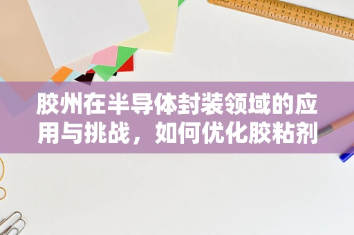 胶州在半导体封装领域的应用与挑战，如何优化胶粘剂的选择与使用？