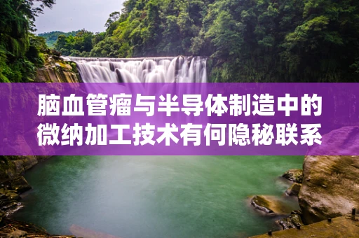 脑血管瘤与半导体制造中的微纳加工技术有何隐秘联系？