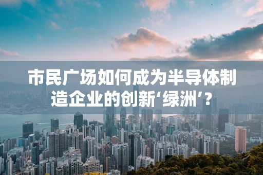 市民广场如何成为半导体制造企业的创新‘绿洲’？