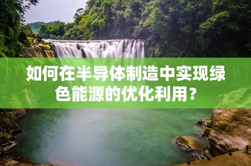 如何在半导体制造中实现绿色能源的优化利用？