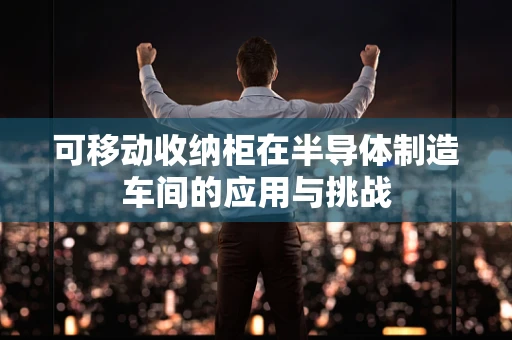 可移动收纳柜在半导体制造车间的应用与挑战