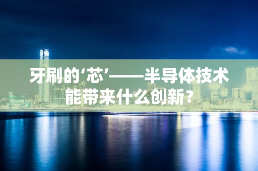 牙刷的‘芯’——半导体技术能带来什么创新？