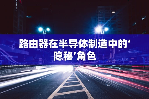 路由器在半导体制造中的‘隐秘’角色